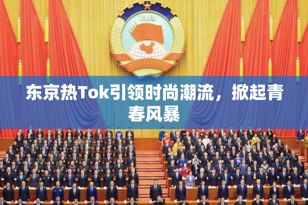 东京热Tok引领时尚潮流，掀起青春风暴
