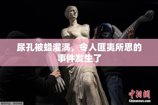 尿孔被蜡灌满，令人匪夷所思的事件发生了