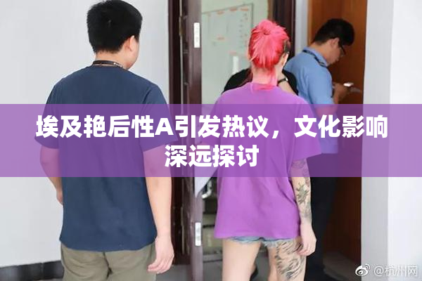 埃及艳后性A引发热议，文化影响深远探讨