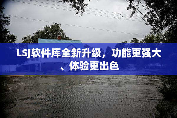 LSJ软件库全新升级，功能更强大、体验更出色