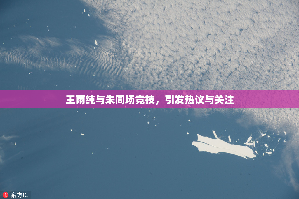 王雨纯与朱同场竞技，引发热议与关注