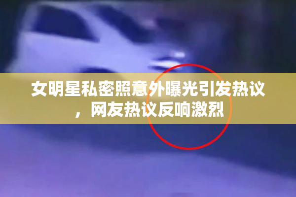女明星私密照意外曝光引发热议，网友热议反响激烈