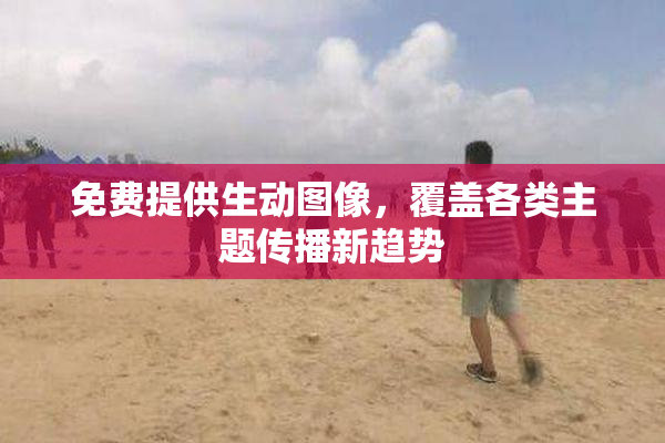 免费提供生动图像，覆盖各类主题传播新趋势