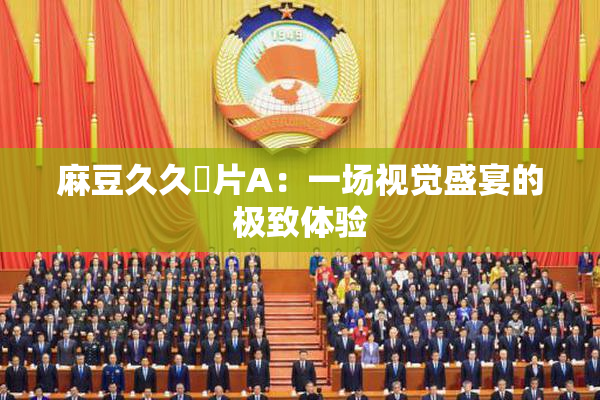 麻豆久久婬片A：一场视觉盛宴的极致体验