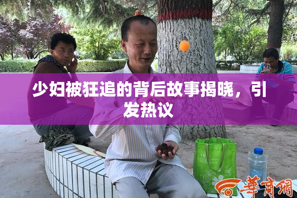 少妇被狂追的背后故事揭晓，引发热议