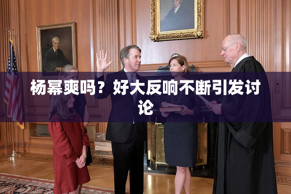 杨幂爽吗？好大反响不断引发讨论