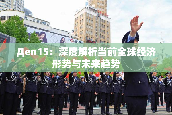 Дen15：深度解析当前全球经济形势与未来趋势