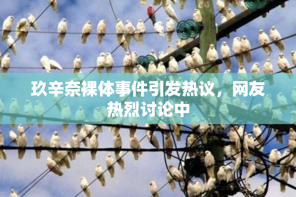 玖辛奈裸体事件引发热议，网友热烈讨论中