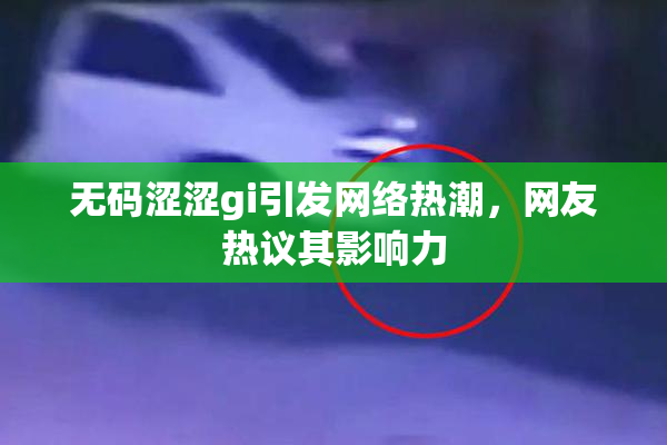 无码涩涩gi引发网络热潮，网友热议其影响力