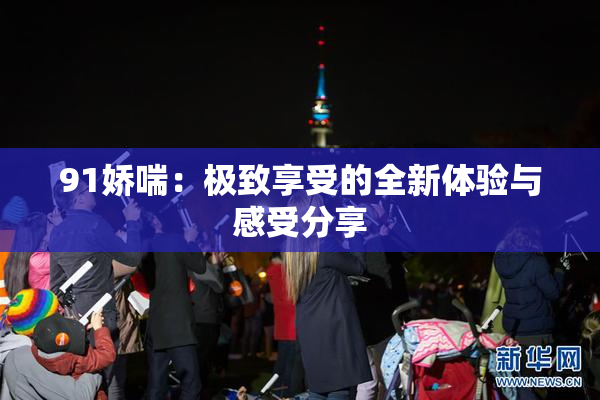 91娇喘：极致享受的全新体验与感受分享
