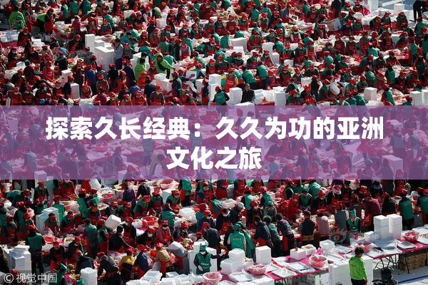 探索久长经典：久久为功的亚洲文化之旅