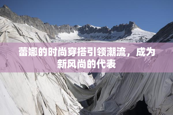 蕾娜的时尚穿搭引领潮流，成为新风尚的代表