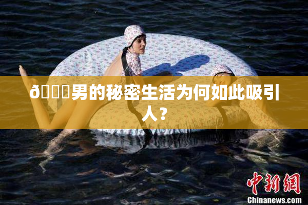 😚男的秘密生活为何如此吸引人？