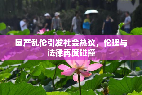 国产乱伦引发社会热议，伦理与法律再度碰撞