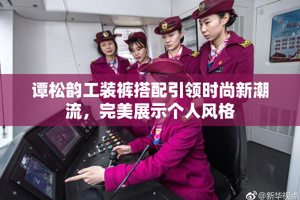 谭松韵工装裤搭配引领时尚新潮流，完美展示个人风格