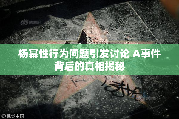杨幂性行为问题引发讨论 A事件背后的真相揭秘