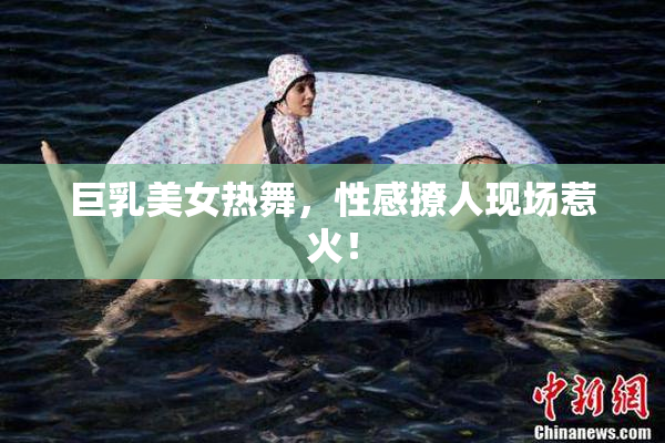 巨乳美女热舞，性感撩人现场惹火！