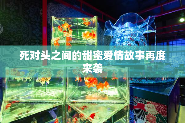 死对头之间的甜蜜爱情故事再度来袭