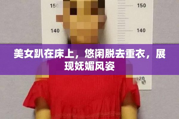 美女趴在床上，悠闲脱去重衣，展现妩媚风姿