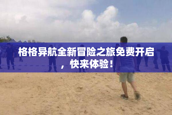 格格异航全新冒险之旅免费开启，快来体验！