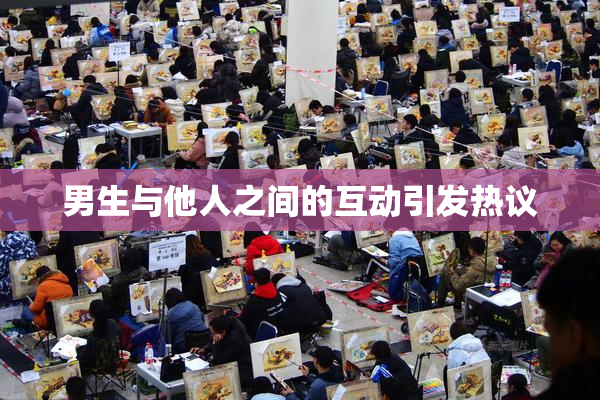 男生与他人之间的互动引发热议