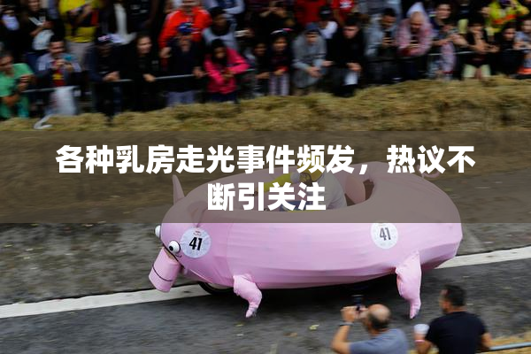 各种乳房走光事件频发，热议不断引关注