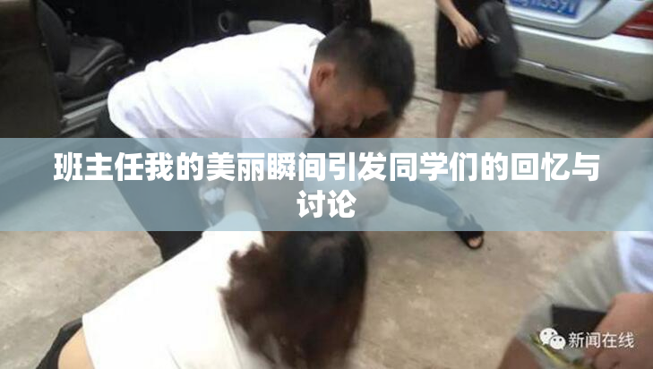 班主任我的美丽瞬间引发同学们的回忆与讨论