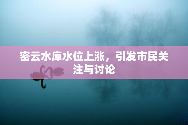 密云水库水位上涨，引发市民关注与讨论