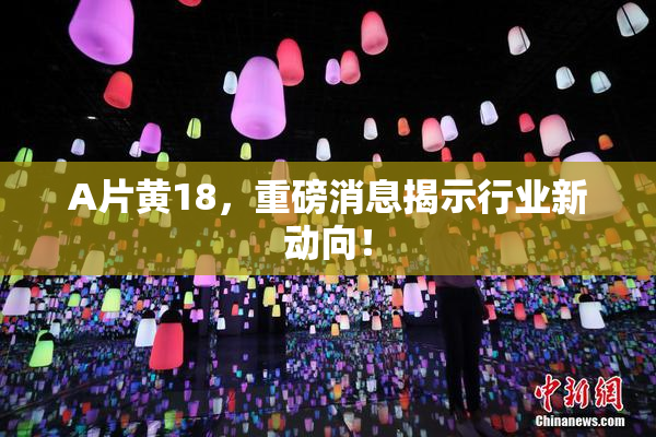 A片黄18，重磅消息揭示行业新动向！