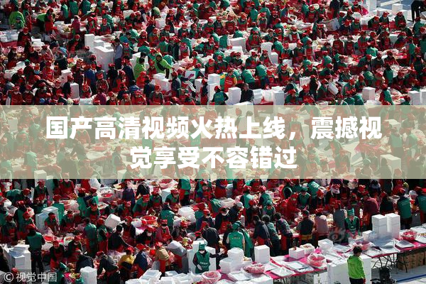国产高清视频火热上线，震撼视觉享受不容错过