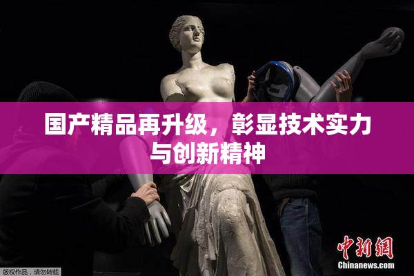 国产精品再升级，彰显技术实力与创新精神