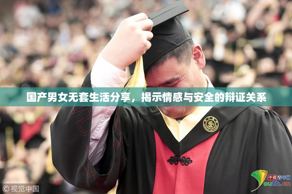 国产男女无套生活分享，揭示情感与安全的辩证关系