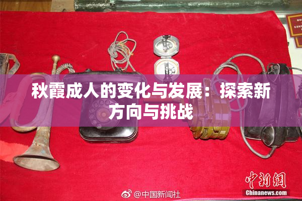 秋霞成人的变化与发展：探索新方向与挑战