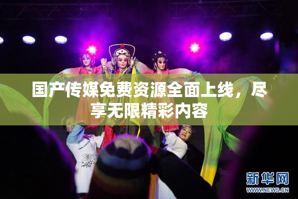 国产传媒免费资源全面上线，尽享无限精彩内容