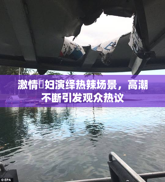 激情婬妇演绎热辣场景，高潮不断引发观众热议