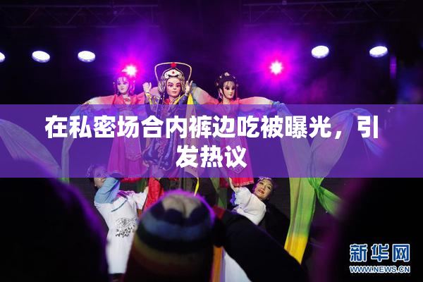 在私密场合内裤边吃被曝光，引发热议
