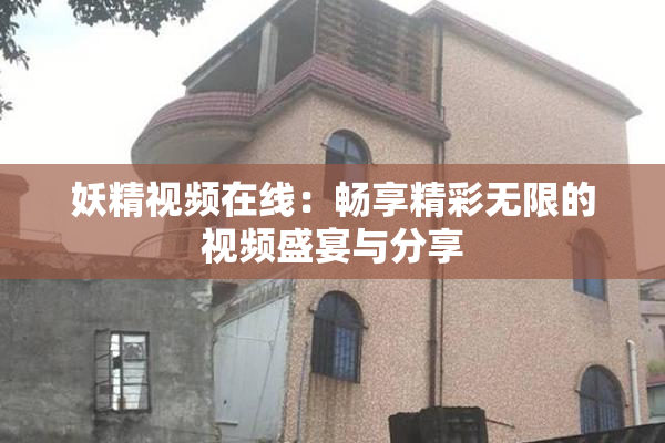 妖精视频在线：畅享精彩无限的视频盛宴与分享