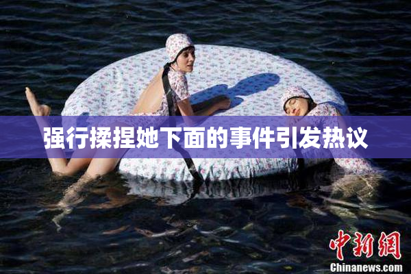 强行揉捏她下面的事件引发热议
