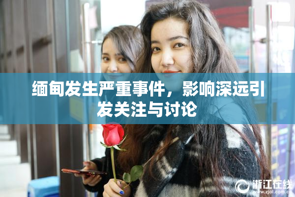 缅甸发生严重事件，影响深远引发关注与讨论