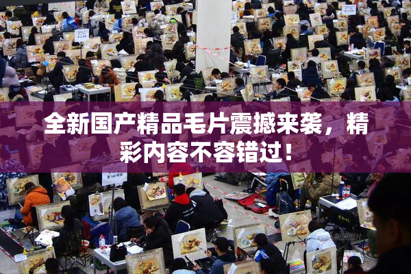 全新国产精品毛片震撼来袭，精彩内容不容错过！