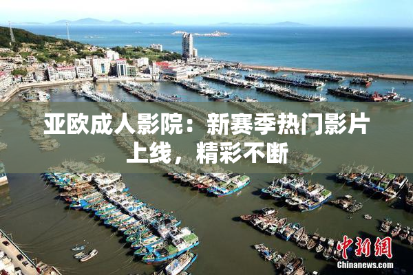 亚欧成人影院：新赛季热门影片上线，精彩不断