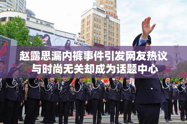 赵露思漏内裤事件引发网友热议 与时尚无关却成为话题中心