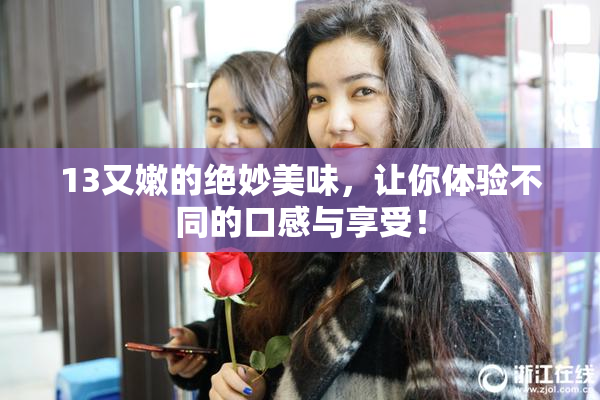 13又嫩的绝妙美味，让你体验不同的口感与享受！
