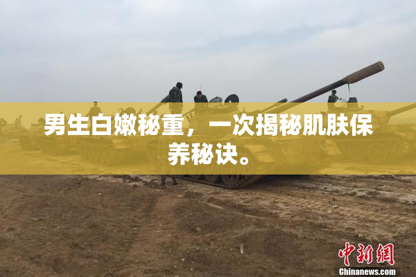 男生白嫩秘重，一次揭秘肌肤保养秘诀。