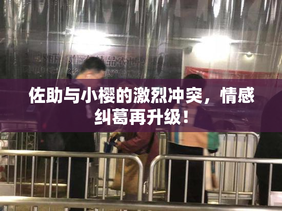 佐助与小樱的激烈冲突，情感纠葛再升级！