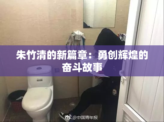 朱竹清的新篇章：勇创辉煌的奋斗故事