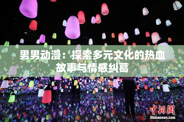 男男动漫：探索多元文化的热血故事与情感纠葛