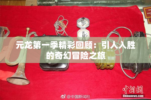 元龙第一季精彩回顾：引人入胜的奇幻冒险之旅