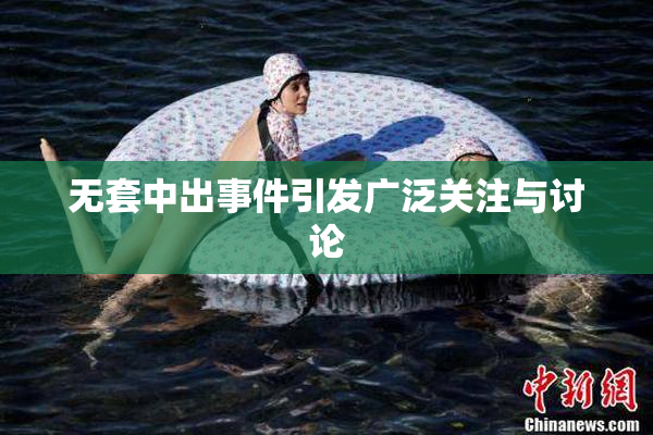 无套中出事件引发广泛关注与讨论