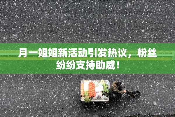 月一姐姐新活动引发热议，粉丝纷纷支持助威！